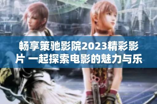 畅享策驰影院2023精彩影片 一起探索电影的魅力与乐趣