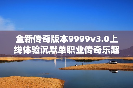 全新传奇版本9999v3.0上线体验沉默单职业传奇乐趣