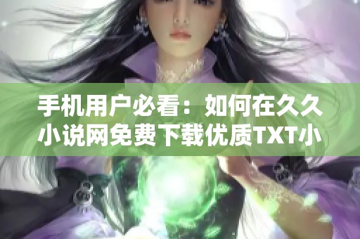 手机用户必看：如何在久久小说网免费下载优质TXT小说