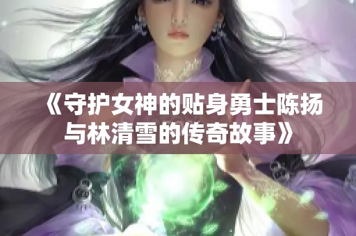 《守护女神的贴身勇士陈扬与林清雪的传奇故事》