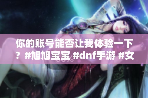 你的账号能否让我体验一下？#旭旭宝宝 #dnf手游 #女鬼剑 #红眼