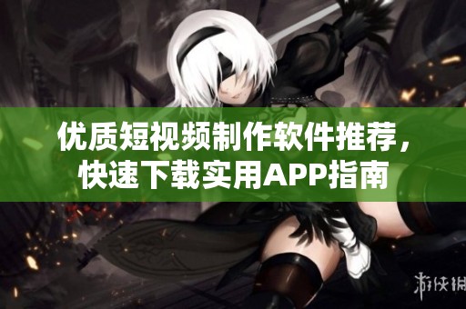 优质短视频制作软件推荐，快速下载实用APP指南