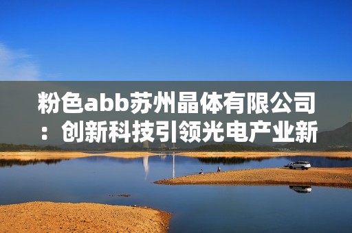 粉色abb苏州晶体有限公司：创新科技引领光电产业新发展