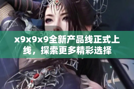 x9x9x9全新产品线正式上线，探索更多精彩选择