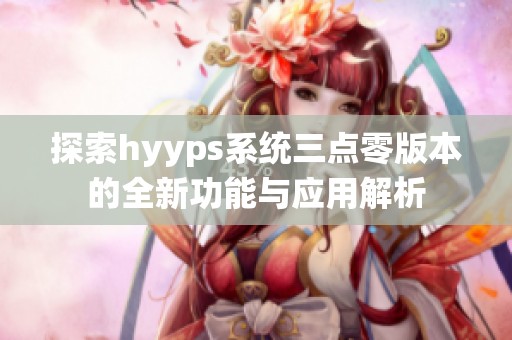 探索hyyps系统三点零版本的全新功能与应用解析