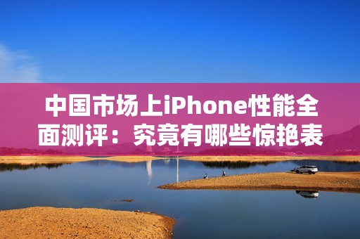 中国市场上iPhone性能全面测评：究竟有哪些惊艳表现？