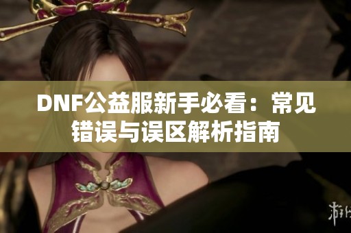 DNF公益服新手必看：常见错误与误区解析指南