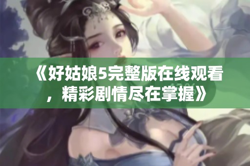 《好姑娘5完整版在线观看，精彩剧情尽在掌握》