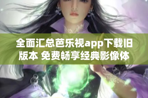 全面汇总芭乐视app下载旧版本 免费畅享经典影像体验