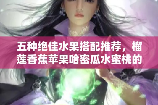 五种绝佳水果搭配推荐，榴莲香蕉苹果哈密瓜水蜜桃的美味组合