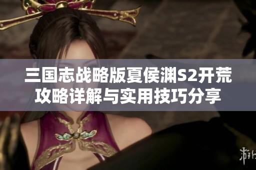 三国志战略版夏侯渊S2开荒攻略详解与实用技巧分享