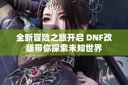 全新冒险之旅开启 DNF改版带你探索未知世界