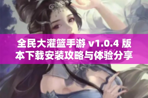 全民大灌篮手游 v1.0.4 版本下载安装攻略与体验分享