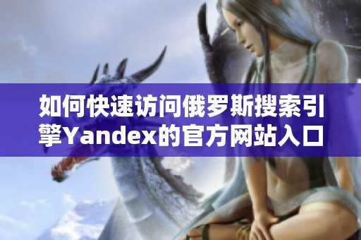 如何快速访问俄罗斯搜索引擎Yandex的官方网站入口