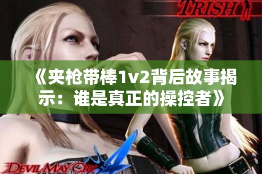 《夹枪带棒1v2背后故事揭示：谁是真正的操控者》