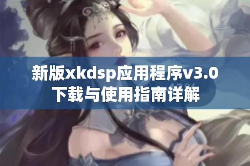 新版xkdsp应用程序v3.0下载与使用指南详解