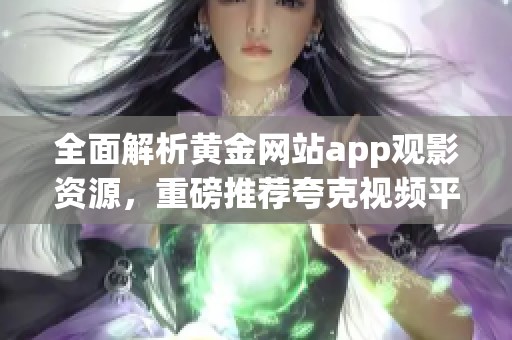 全面解析黄金网站app观影资源，重磅推荐夸克视频平台