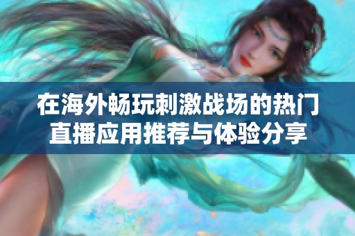 在海外畅玩刺激战场的热门直播应用推荐与体验分享