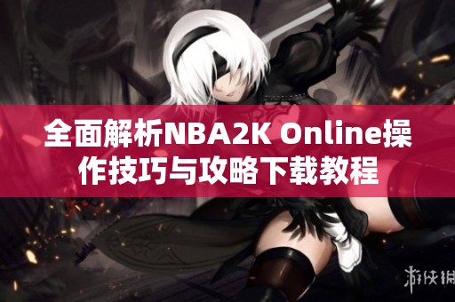 全面解析NBA2K Online操作技巧与攻略下载教程