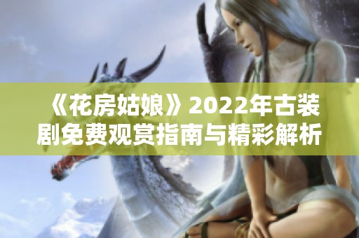 《花房姑娘》2022年古装剧免费观赏指南与精彩解析