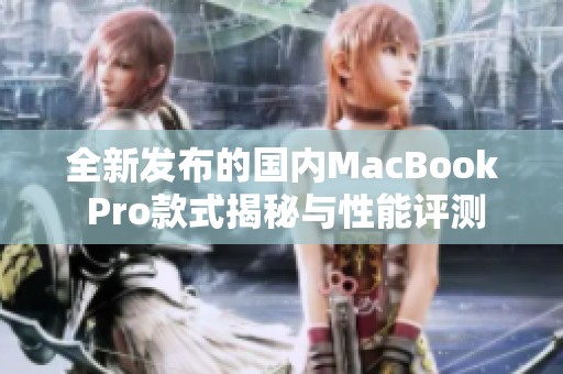 全新发布的国内MacBook Pro款式揭秘与性能评测