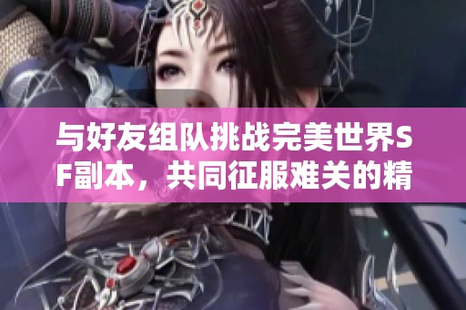 与好友组队挑战完美世界SF副本，共同征服难关的精彩体验