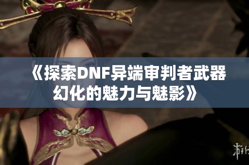 《探索DNF异端审判者武器幻化的魅力与魅影》