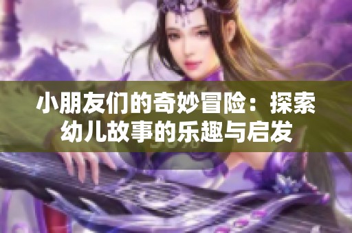 小朋友们的奇妙冒险：探索幼儿故事的乐趣与启发