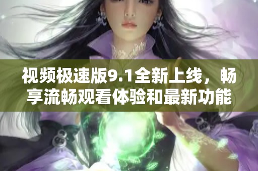 视频极速版9.1全新上线，畅享流畅观看体验和最新功能