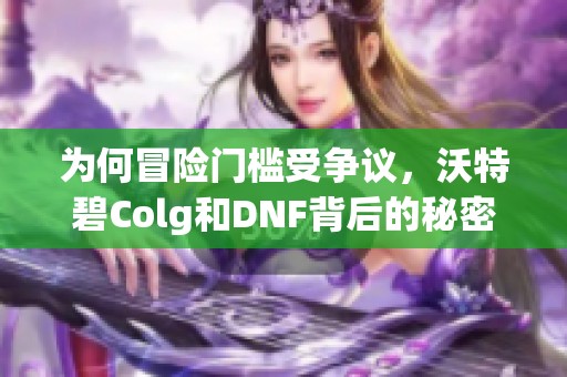 为何冒险门槛受争议，沃特碧Colg和DNF背后的秘密是什么