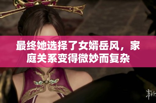 最终她选择了女婿岳风，家庭关系变得微妙而复杂