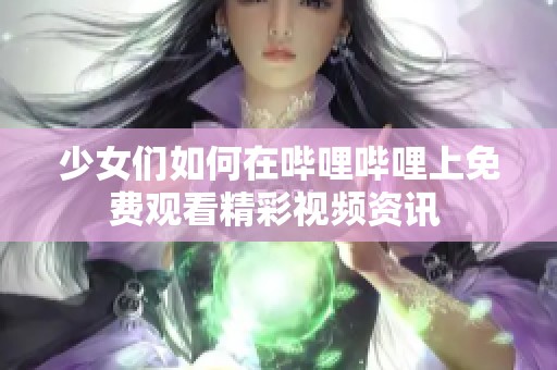 少女们如何在哔哩哔哩上免费观看精彩视频资讯 