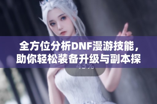 全方位分析DNF漫游技能，助你轻松装备升级与副本探险