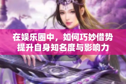 在娱乐圈中，如何巧妙借势提升自身知名度与影响力