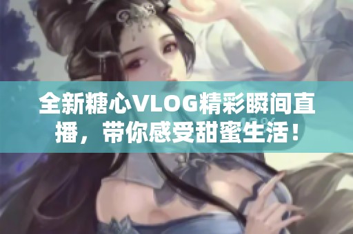 全新糖心VLOG精彩瞬间直播，带你感受甜蜜生活！