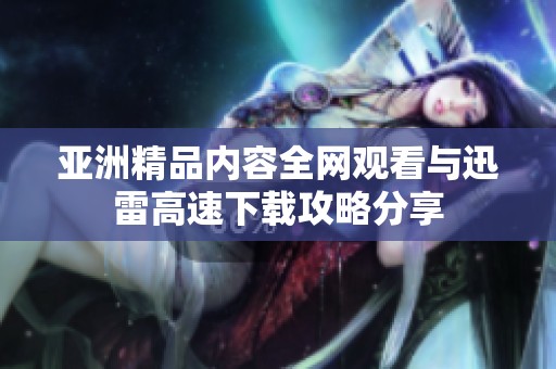 亚洲精品内容全网观看与迅雷高速下载攻略分享