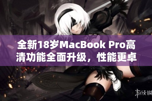 全新18岁MacBook Pro高清功能全面升级，性能更卓越