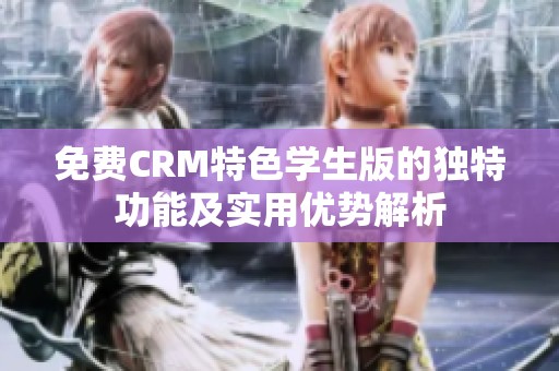 免费CRM特色学生版的独特功能及实用优势解析