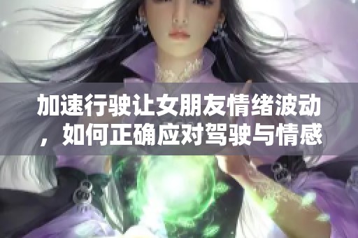 加速行驶让女朋友情绪波动，如何正确应对驾驶与情感的关系