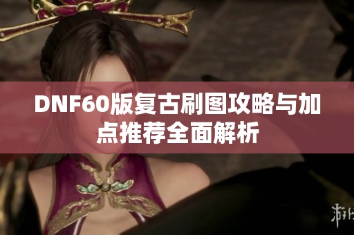 DNF60版复古刷图攻略与加点推荐全面解析