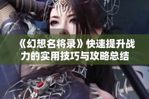 《幻想名将录》快速提升战力的实用技巧与攻略总结