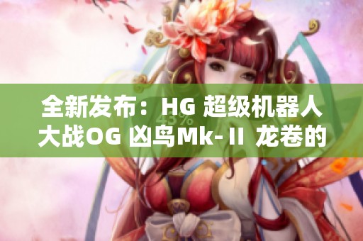 全新发布：HG 超级机器人大战OG 凶鸟Mk-Ⅱ 龙卷的精彩介绍与评测