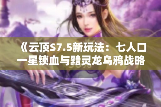 《云顶S7.5新玩法：七人口一星锁血与黯灵龙乌鸦战略解析》