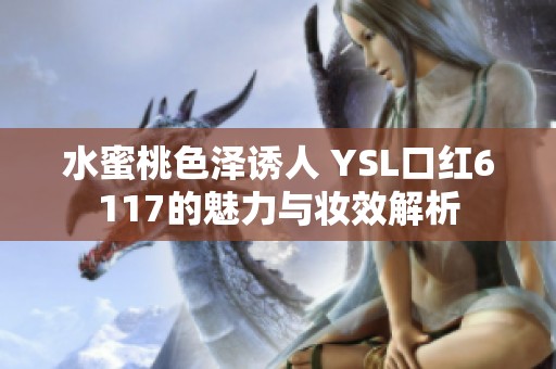 水蜜桃色泽诱人 YSL口红6117的魅力与妆效解析