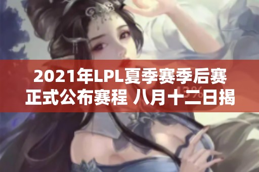 2021年LPL夏季赛季后赛正式公布赛程 八月十二日揭幕！