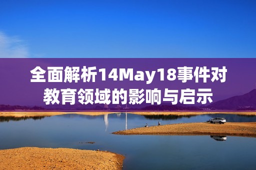 全面解析14May18事件对教育领域的影响与启示