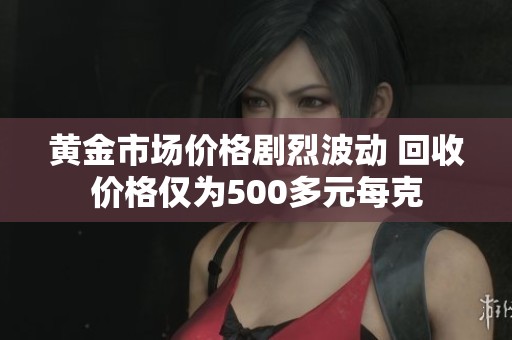 黄金市场价格剧烈波动 回收价格仅为500多元每克