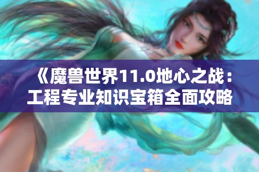 《魔兽世界11.0地心之战：工程专业知识宝箱全面攻略》