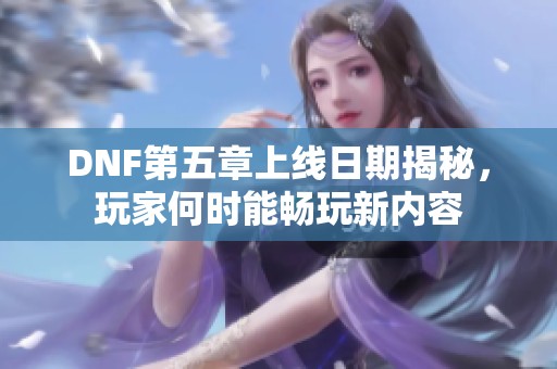 DNF第五章上线日期揭秘，玩家何时能畅玩新内容