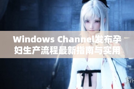 Windows Channel发布孕妇生产流程最新指南与实用建议